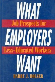 What Employers Want Job Prospects for Less Educated Workers Harry J. Holzer 9780871543912 Books