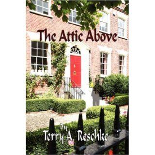 The Attic Above Terry A. Reschke 9781604415674 Books