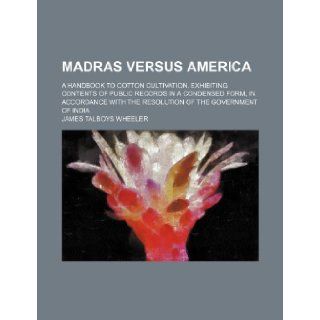 Madras versus America; a handbook to cotton cultivation, exhibiting contents of public records in a condensed form, in accordance with the resolution of the government of India James Talboys Wheeler 9781231724347 Books
