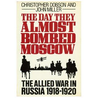 The Day They Almost Bombed Moscow The Allied War in Russia 1918 1920 Christopher Dobson, John Miller 9780689117138 Books