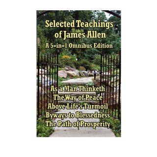[ Selected Teachings of James Allen As a Man Thinketh, the Way of Peace, Above Life's Turmoil, Byways to Blessedness, and the Path of Prosperity. [ SELECTED TEACHINGS OF JAMES ALLEN AS A MAN THINKETH, THE WAY OF PEACE, ABOVE LIFE'S TURMOIL, BYWAY