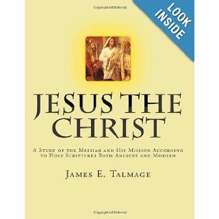 Jesus the Christ A Study of the Messiah and His Mission according to Holy Scriptures both Ancient and Modern James E. Talmage 9781469998992 Books