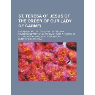 St. Teresa of Jesus of the Order of Our Lady of Carmel; embracing the Life, Relations, Maxims and Foundations written by the saint, also, a history of St. Teresa's  and foundations Saint Teresa 9781231077092 Books