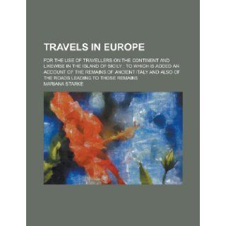 Travels in Europe; for the use of travellers on the continent and likewise in the island of Sicily to which is added an account of the remains ofalso of the roads leading to those remains Mariana Starke 9781234284800 Books