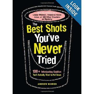 The Best Shots You've Never Tried 100+ Intoxicating Oddities You'll Actually Want to Put Down Andrew Bohrer 9781440536175 Books