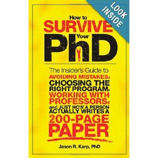 How to Survive Your PhD The Insider's Guide to Avoiding Mistakes, Choosing the Right Program, Working with Professors, and Just How a Person Actually Writes a 200 Page Paper Jason Karp 9781402226670 Books