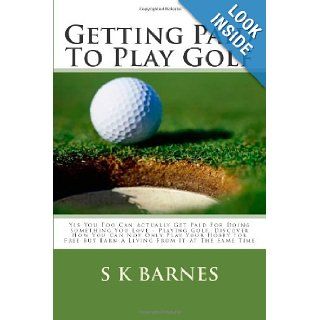 Getting Paid To Play Golf Yes You Too Can Actually Get Paid For Doing Something You Love   Playing Golf. Discover How You Can Not Only Play YourBut Earn A Living From It At The Same Time S K Barnes 9781451505832 Books
