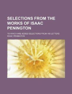 Selections from the works of Isaac Penington; to which are added selections from his letters Isaac Penington 9781235891717 Books