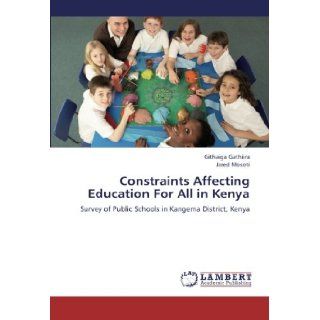 Constraints Affecting Education For All in Kenya Survey of Public Schools in Kangema District, Kenya Githaiga Gathiira, Jared Mosoti 9783659224188 Books