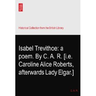 Isabel Trevithoe a poem. By C. A. R. [i.e. Caroline Alice Roberts, afterwards Lady Elgar.] C. A. R. Books