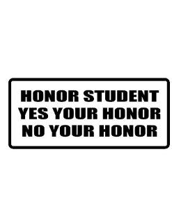 4" wide HONOR STUDENT YES YOUR HONOR NO YOUR HONOR. Printed funny saying bumper sticker decal for any smooth surface such as windows bumpers laptops or any smooth surface. 