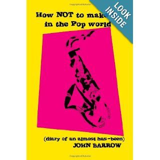 How NOT to Make It in the Pop World (diary of an almost has been) John Barrow 9781412014137 Books