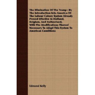 The Elimination Of The Tramp By The Introduction Into America Of The Labour Colony System Already Proved Effective In Holland, Belgium, AndTo Adapt This System To American Conditions Edmond Kelly 9781408661642 Books