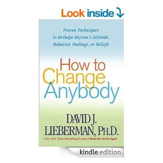 How to Change Anybody Proven Techniques to Reshape Anyone's Attitude, Behavior, Feelings, or Beliefs eBook David J. Lieberman Ph.D. Kindle Store