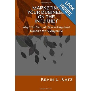 Marketing Your Business on the Internet Why "Old School" Marketing Just Doesn't Work Anymore Kevin L. Katz 9781463777678 Books