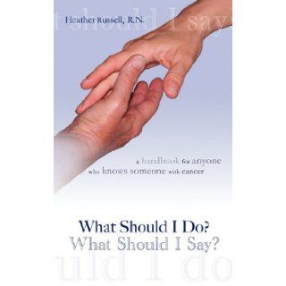 "What Should I Do, What Should I Say?" A Handbook For Anyone Who Knows Someone With Cancer Heather Russell 9780982194805 Books