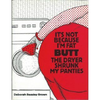 Its Not Because I'm Fat Butt the Dryer Shrunk My Panties Deborah Beasley Brown 9780805938074 Books