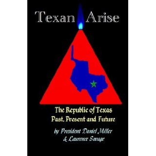 Texan Arise The Republic of Texas Past, Present & Future Daniel Miller, Laurence Savage 9780974201870 Books