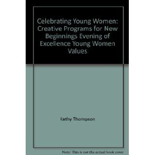 Celebrating young women Creative programs for new beginnings, evening of excellence, young women values Kathy Thompson 9781577341352 Books
