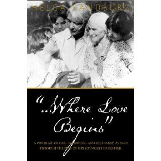 Where Love Begins A Portrait of Carl Sandburg and His Family as Seen Through the Eyes of His Youngest Daughter Helga Sandburg 9781888213850 Books