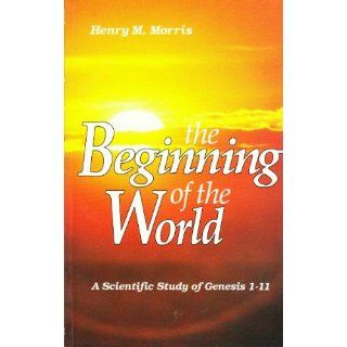 The Beginning of the World A Scientific Study of Genesis 1 11 Dr. Henry Morris 9780890511626 Books