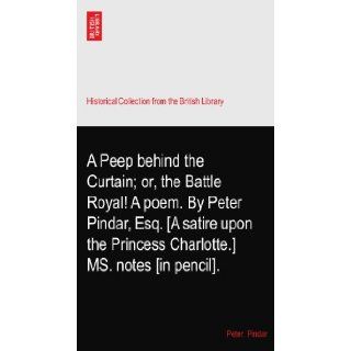 A Peep behind the Curtain; or, the Battle Royal A poem. By Peter Pindar, Esq. [A satire upon the Princess Charlotte.] MS. notes [in pencil]. Peter. Pindar Books