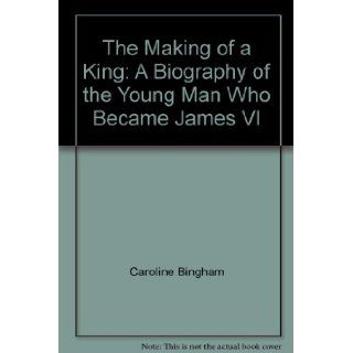 The Making of a King A Biography of the Young Man Who Became James VI Caroline Bingham Books