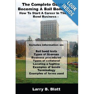 The Complete Guide To Becoming A Bail Bondsman How To Start A Career In The Bail Bond Business Larry B. Blatt 9781434370525 Books