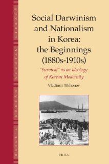Social Darwinism and Nationalism in Korea The Beginnings 1880s 1910s Survival As an Ideology of Korean Modernity (Brill's Korean Studies Library) (9789004185036) Vladimir Tikhonov Books