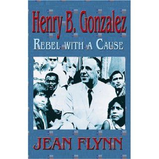 Henry B. Gonzalez Rebel with a Cause Jean Flynn 9781571688460 Books