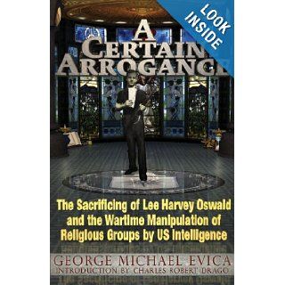 A Certain Arrogance The Sacrificing of Lee Harvey Oswald and the Wartime Manipulation of Religious Groups by U.S. Intelligence George Michael Evica, Charles Robert Drago 9780984185849 Books