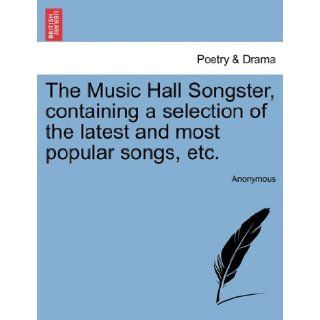 The Music Hall Songster, containing a selection of the latest and most popular songs, etc. Anonymous 9781241548902 Books