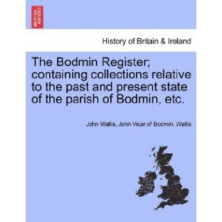 The Bodmin Register; containing collections relative to the past and present state of the parish of Bodmin, etc. (9781241342777) John Wallis, John Vicar of Bodmin. Wallis Books