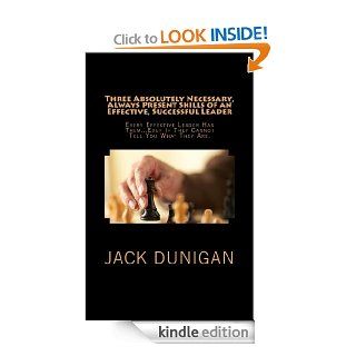 Three Absolutely Necessary, Always Present Skills of an Effective, Successful Leader Every Successful Leader Has ThemEven If They Cannot Tell You What They Are eBook Jack Dunigan Kindle Store