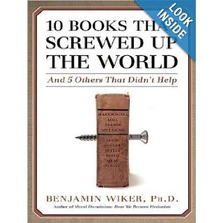 10 Books That Screwed Up the World And 5 Others That Didn't Help Benjamin Wiker Ph.D., Robertson Dean 9781400137916 Books