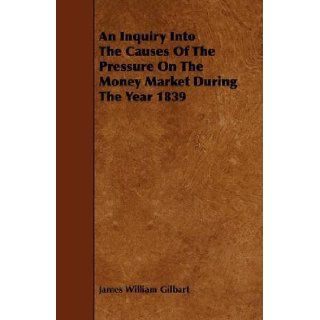 An Inquiry Into The Causes Of The Pressure On The Money Market During The Year 1839 James William Gilbart 9781444617542 Books