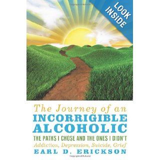 The Journey of an Incorrigible Alcoholic The Paths I Chose and the Ones I Didn't Addiction, Depression, Suicide, Grief Earl D. Erickson 9780595525836 Books