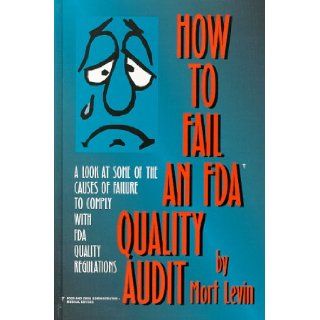 How to Fail an Fda Quality Audit A Look at Some of the Causes of Failure to Comply With Fda Quality Regulations Mort Levin 9780965104500 Books