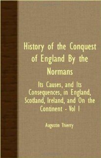 History Of The Conquest Of England By The Normans   Its Causes, And Its Consequences, In England, Scotland, Ireland, And On The Continent   Vol I Augustin Thierry 9781408604021 Books