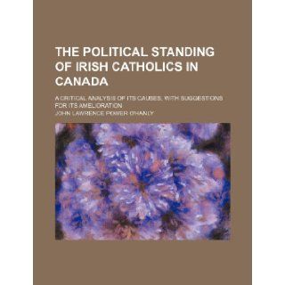 The political standing of Irish Catholics in Canada; a critical analysis of its causes, with suggestions for its amelioration John Lawrence Power O'hanly 9781235898303 Books