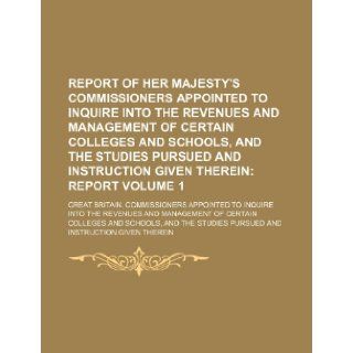Report of Her Majesty's Commissioners Appointed to Inquire Into the Revenues and Management of Certain Colleges and Schools, and the Studies Pursued and Instruction Given Therein Volume 1; Report Great Britain. Commissioners 9781236170095 Books