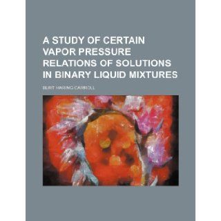 A study of certain vapor pressure relations of solutions in binary liquid mixtures Burt Haring Carroll 9781231377819 Books