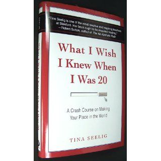 What I Wish I Knew When I Was 20 A Crash Course on Making Your Place in the World Tina Seelig 9780061735196 Books