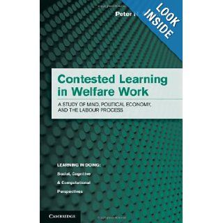 Contested Learning in Welfare Work A Study of Mind, Political Economy, and the Labour Process (Learning in Doing Social, Cognitive and Computational Perspectives) Peter H. Sawchuk 9781107034679 Books