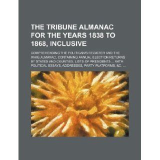The Tribune Almanac for the years 1838 to 1868, inclusive; comprehending The Politican's Register and The Whig Almanac, containing annual electionessays, addresses, party platforms, &c. Books Group 9781130816402 Books