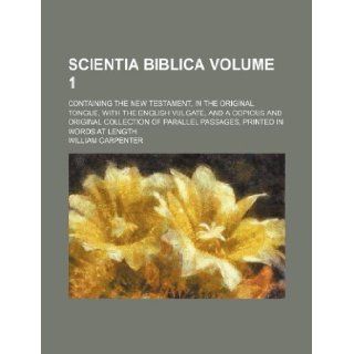Scientia Biblica Volume 1; containing the New Testament, in the original tongue, with the English Vulgate, and a copious and original collection of parallel passages, printed in words at length William Carpenter 9781130813227 Books
