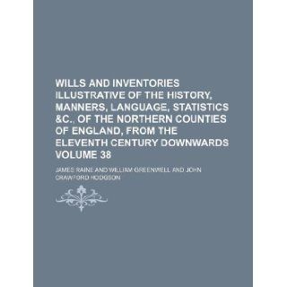Wills and inventories illustrative of the history, manners, language, statistics &c., of the northern counties of England, from the eleventh century downwards Volume 38 James Raine 9781130995305 Books