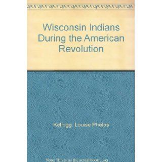 Wisconsin Indians During the American Revolution Louise Phelps Kellogg Books