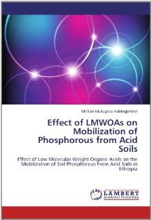 Effect of LMWOAs on Mobilization of Phosphorous from Acid Soils Effect of Low Molecular Weight Organic Acids on the Mobilization of Soil Phosphorous From Acid Soils in Ethiopia Million Mulugeta Habtegerbrel 9783659203602 Books