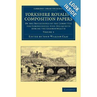 Yorkshire Royalist Composition Papers Or the Proceedings of the Committee for Compounding with Deliquents during the Commonwealth (Cambridge LibraryHistory, 17th & 18th Centuries) (Volume 3) (9781108058728) John William Clay Books